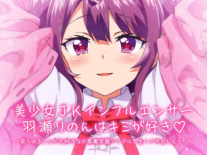 美少女JKインフルエンサー羽瀬りのんはキミが好き?~見られることが大好きな小悪魔学園アイドルと生ハメ中出しえっち~